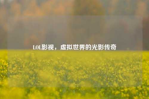 LOL影视，虚拟世界的光影传奇
