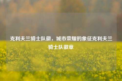 克利夫兰骑士队徽，城市荣耀的象征克利夫兰骑士队徽章