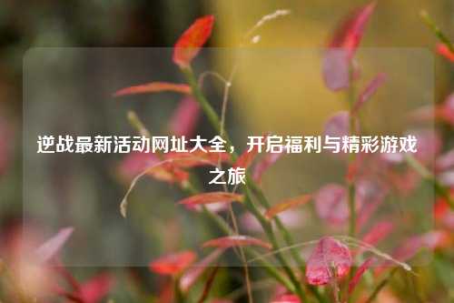 逆战最新活动网址大全，开启福利与精彩游戏之旅