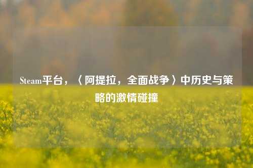 Steam平台,〈阿提拉,全面战争〉中历史与策略的激情碰撞