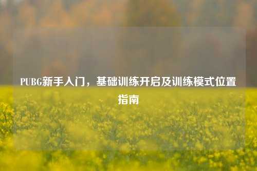 PUBG新手入门，基础训练开启及训练模式位置指南