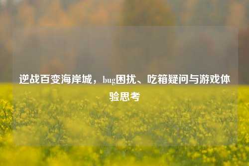 逆战百变海岸城，bug困扰、吃箱疑问与游戏体验思考