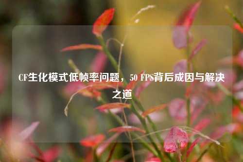 CF生化模式低帧率问题，50 FPS背后成因与解决之道