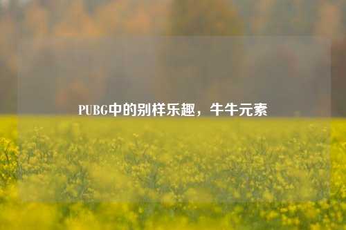 PUBG中的别样乐趣，牛牛元素