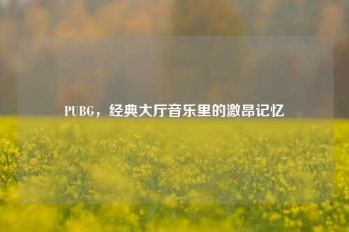 PUBG，经典大厅音乐里的激昂记忆