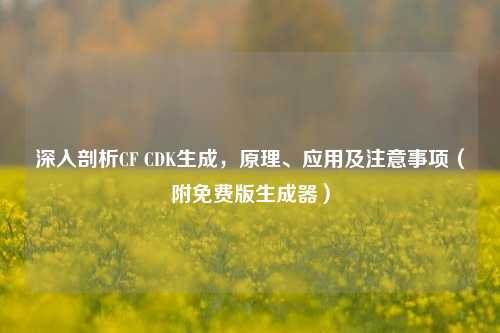 深入剖析CF CDK生成，原理、应用及注意事项（附免费版生成器）