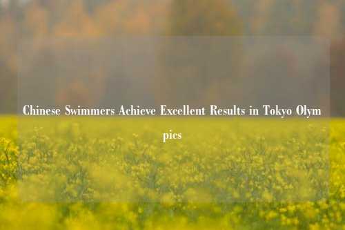 Chinese Swimmers Achieve Excellent Results in Tokyo Olympics