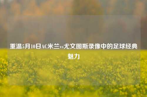 重温5月10日AC米兰vs尤文图斯录像中的足球经典魅力