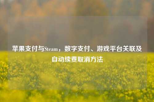 苹果支付与Steam，数字支付、游戏平台关联及自动续费取消方法