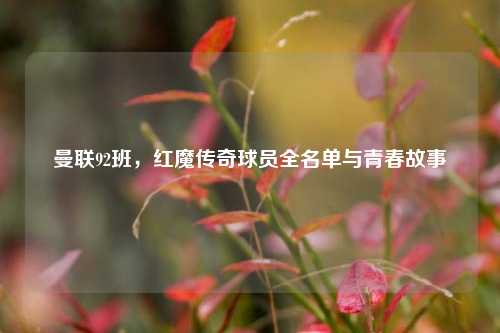 曼联92班,红魔传奇球员全名单与青春故事