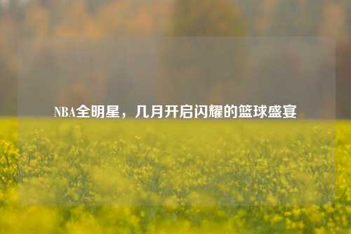 NBA全明星，几月开启闪耀的篮球盛宴