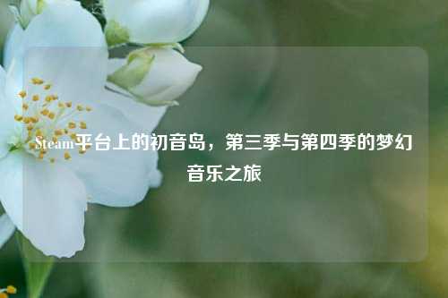 Steam平台上的初音岛，第三季与第四季的梦幻音乐之旅