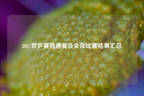 2017世乒赛直通赛及全部比赛结果汇总