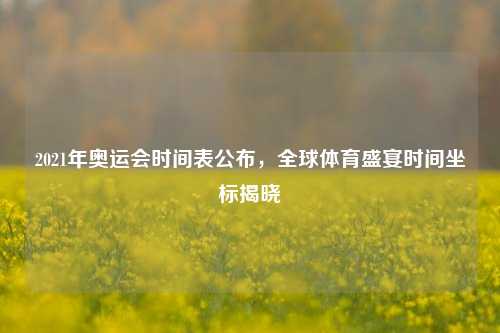 2021年奥运会时间表公布，全球体育盛宴时间坐标揭晓