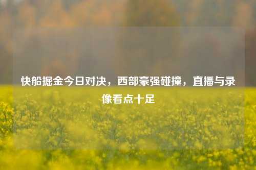 快船掘金今日对决，西部豪强碰撞，直播与录像看点十足