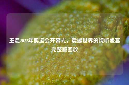 重温2022年奥运会开幕式，震撼世界的视听盛宴完整版回放