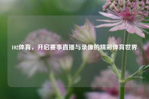 102体育，开启赛事直播与录像的精彩体育世界