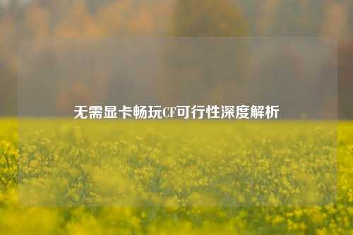 无需显卡畅玩CF可行性深度解析