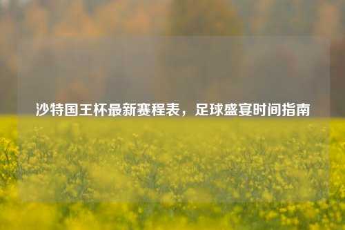 沙特国王杯最新赛程表，足球盛宴时间指南