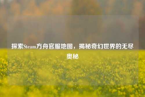探索Steam方舟官服地图，揭秘奇幻世界的无尽奥秘