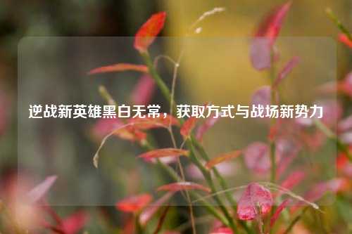 逆战新英雄黑白无常，获取方式与战场新势力