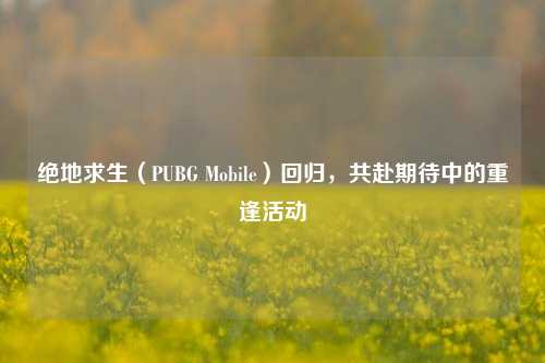 绝地求生(PUBG Mobile)回归,共赴期待中的重逢活动