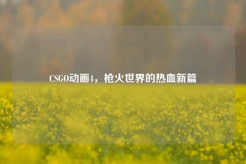 CSGO动画4，枪火世界的热血新篇