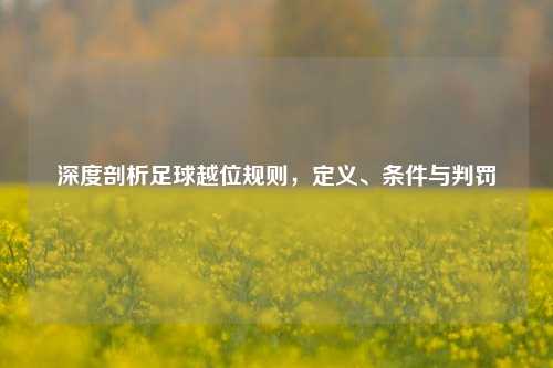 深度剖析足球越位规则，定义、条件与判罚