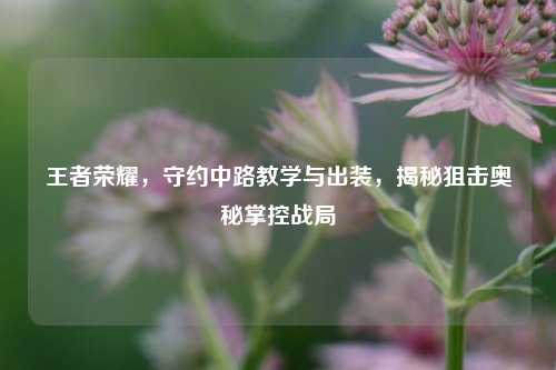 王者荣耀，守约中路教学与出装，揭秘狙击奥秘掌控战局