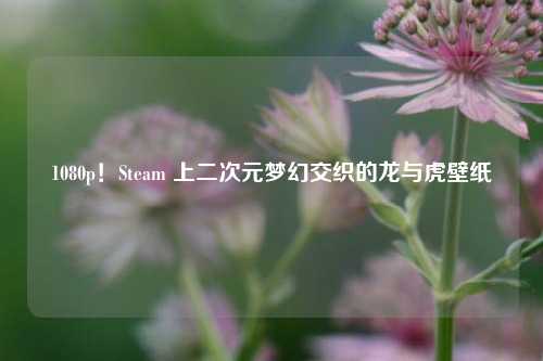 1080p!Steam 上二次元梦幻交织的龙与虎壁纸