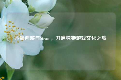 水墨西游与Steam，开启独特游戏文化之旅
