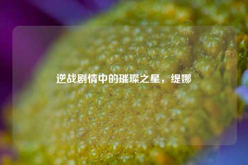 逆战剧情中的璀璨之星,缇娜