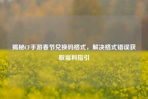 揭秘CF手游春节兑换码格式,解决格式错误获取福利指引
