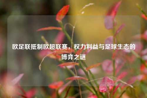 欧足联抵制欧超联赛,权力利益与足球生态的博弈之谜