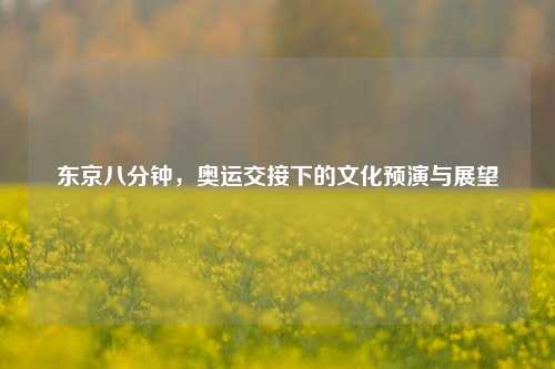 东京八分钟,奥运交接下的文化预演与展望