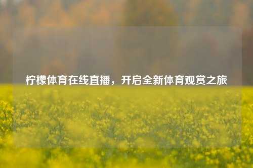柠檬体育在线直播，开启全新体育观赏之旅