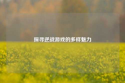 探寻逆战游戏的多样魅力