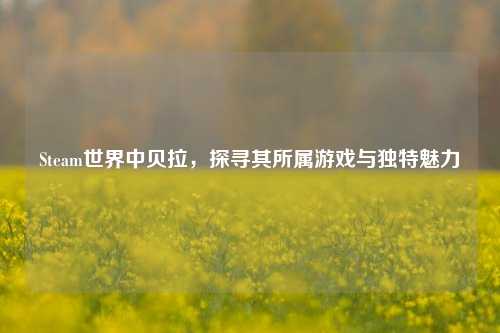 Steam世界中贝拉,探寻其所属游戏与独特魅力