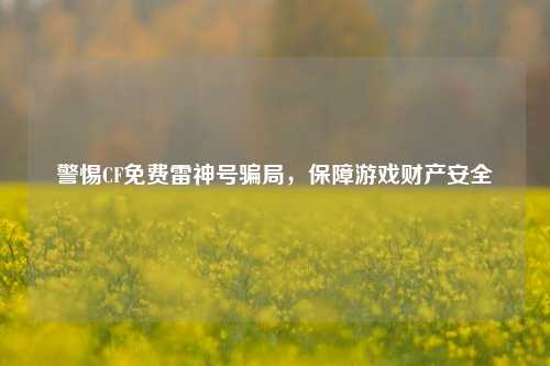 警惕CF免费雷神号骗局,保障游戏财产安全