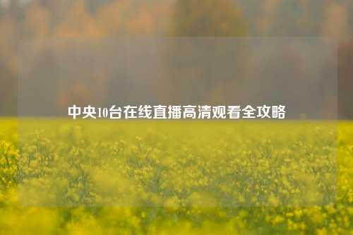 中央10台在线直播高清观看全攻略