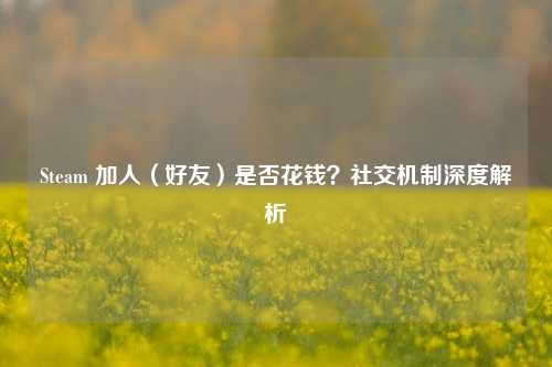Steam 加人(好友)是否花钱?社交机制深度解析
