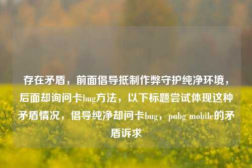 存在矛盾,前面倡导抵制作弊守护纯净环境,后面却询问卡bug方法,以下标题尝试体现这种矛盾情况,倡导纯净却问卡bug,pubg mobile的矛盾诉求
