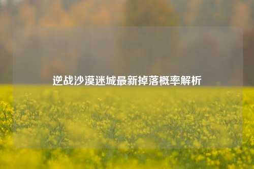 逆战沙漠迷城最新掉落概率解析