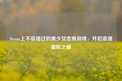 Steam上不容错过的美少女恋爱游戏,开启浪漫虚拟之旅
