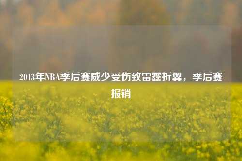 2013年NBA季后赛威少受伤致雷霆折翼,季后赛报销