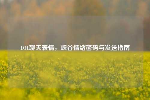 LOL聊天表情，峡谷情绪密码与发送指南
