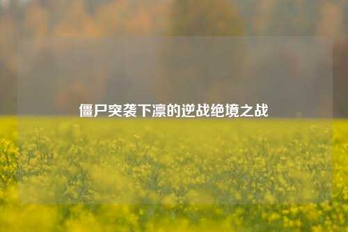 僵尸突袭下凛的逆战绝境之战