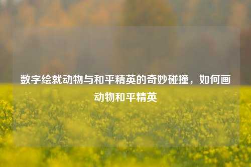 数字绘就动物与和平精英的奇妙碰撞,如何画动物和平精英