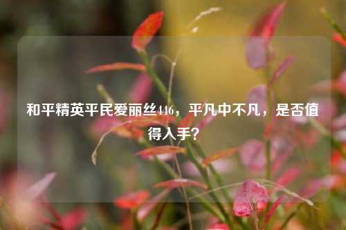 和平精英平民爱丽丝446,平凡中不凡,是否值得入手?