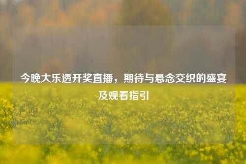 今晚大乐透开奖直播，期待与悬念交织的盛宴及观看指引